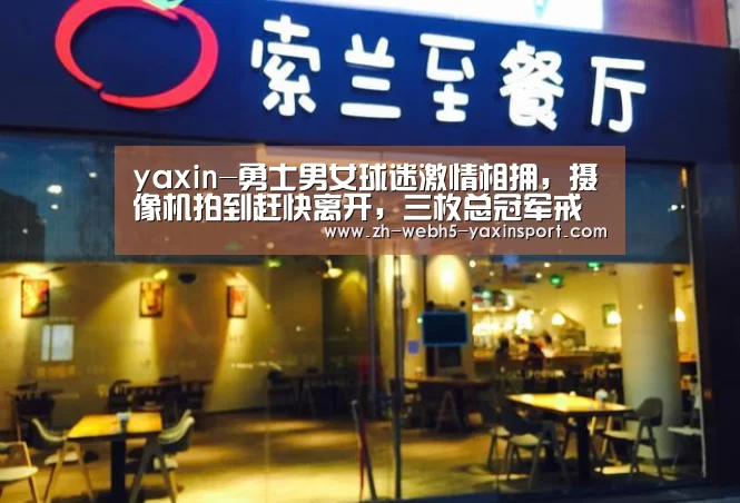 yaxin-勇士男女球迷激情相拥,摄像机拍到赶快离开,三枚总冠军戒指抢眼(图1) 亚新体育
